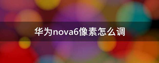 华为nova6像素肿么调