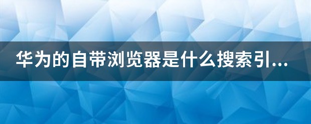 华为的自带浏览器是什么搜索引擎？